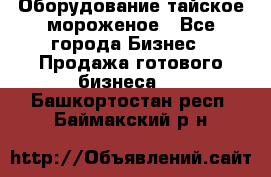 Оборудование тайское мороженое - Все города Бизнес » Продажа готового бизнеса   . Башкортостан респ.,Баймакский р-н